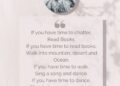 If you have time to chatter, Read Books. If you have time to read books, Walk into mountain, desert and Ocean. If you have time to walk, Sing a song and dance. If you have time to dance, Sit quietly, you, happy lucky idiot.